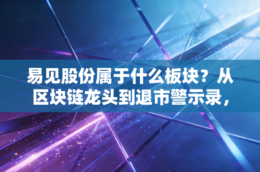 易见股份属于什么板块?从区块链龙头到退市警示录,聊聊那些年我们追过的概念股