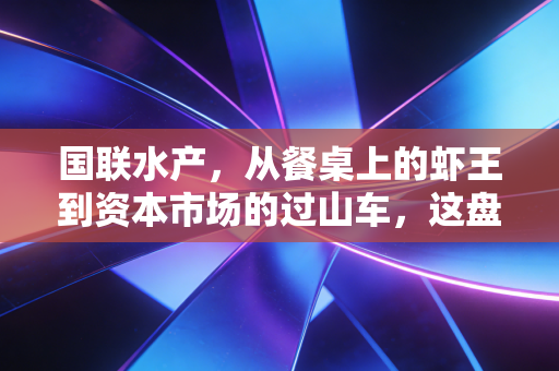 国联水产,从餐桌上的虾王到资本市场的过山车,这盘生意到底怎么算?