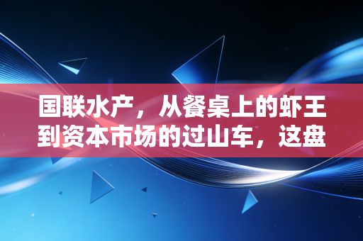 国联水产，从餐桌上的虾王到资本市场的过山车，这盘生意到底怎么算？