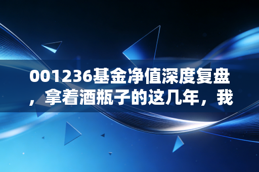 001236基金净值深度复盘，拿着酒瓶子的这几年，我们到底经历了什么？