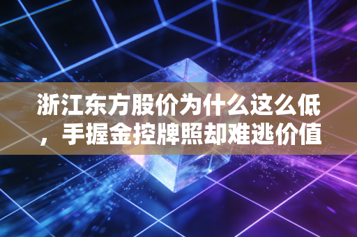 浙江东方股价为什么这么低,手握金控牌照却难逃价值陷阱的宿命?