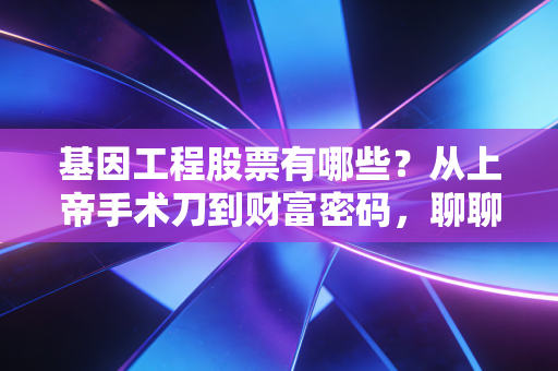 基因工程股票有哪些？从上帝手术刀到财富密码，聊聊我的投资观察
