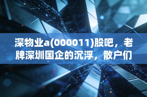 深物业a(000011)股吧,老牌深圳国企的沉浮,散户们的爱恨情仇