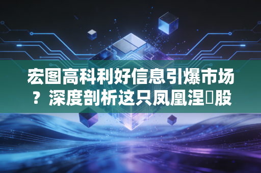 宏图高科利好信息引爆市场?深度剖析这只凤凰涅槃股背后的逻辑与风险