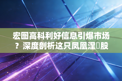 宏图高科利好信息引爆市场?深度剖析这只凤凰涅槃股背后的逻辑与风险