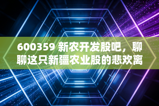 600359 新农开发股吧,聊聊这只新疆农业股的悲欢离合与投资真相