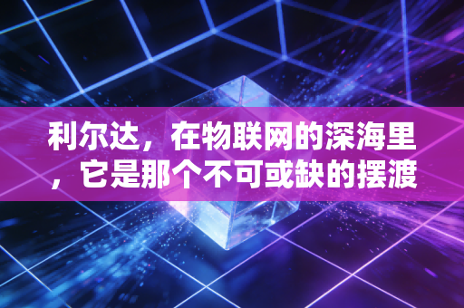 利尔达,在物联网的深海里,它是那个不可或缺的摆渡人