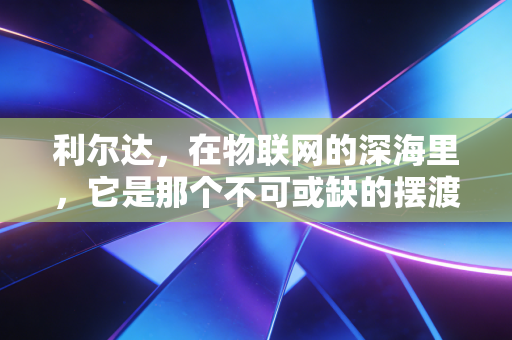 利尔达,在物联网的深海里,它是那个不可或缺的摆渡人