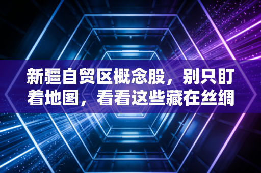 新疆自贸区概念股,别只盯着地图,看看这些藏在丝绸之路上的金矿