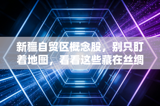 新疆自贸区概念股,别只盯着地图,看看这些藏在丝绸之路上的金矿