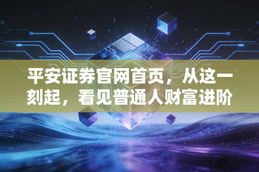 平安证券官网首页，从这一刻起，看见普通人财富进阶的数字方舟