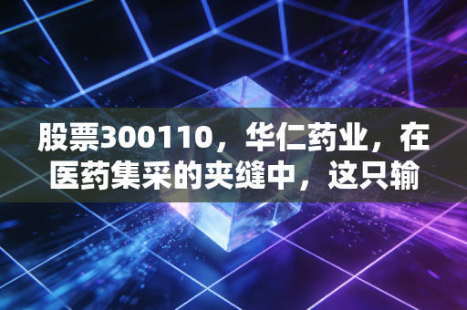 股票300110,华仁药业,在医药集采的夹缝中,这只输液老兵还能打吗?
