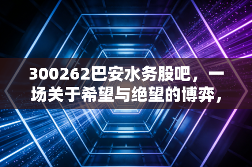 300262巴安水务股吧，一场关于希望与绝望的博弈，散户该如何自救？