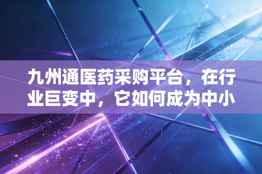 九州通医药采购平台，在行业巨变中，它如何成为中小药店的隐形救生圈？