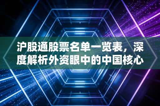 沪股通股票名单一览表,深度解析外资眼中的中国核心资产与投资逻辑