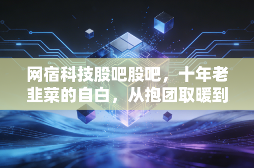 网宿科技股吧股吧，十年老韭菜的自白，从抱团取暖到边缘计算的漫长等待