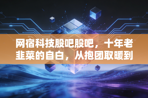 网宿科技股吧股吧，十年老韭菜的自白，从抱团取暖到边缘计算的漫长等待