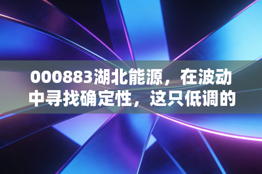 000883湖北能源，在波动中寻找确定性，这只低调的公用事业股值得长情吗？