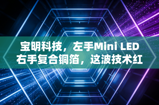 宝明科技,左手Mini LED右手复合铜箔,这波技术红利它真的吃到了吗?