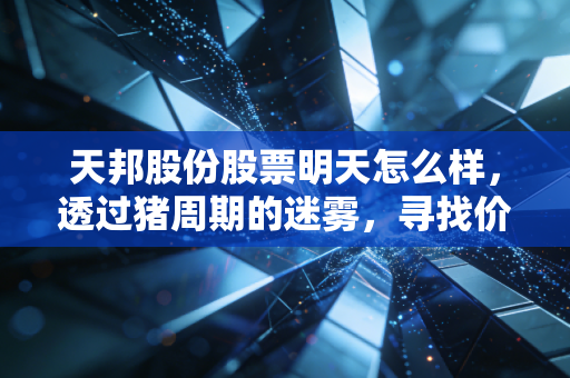 天邦股份股票明天怎么样,透过猪周期的迷雾,寻找价值投资的锚点