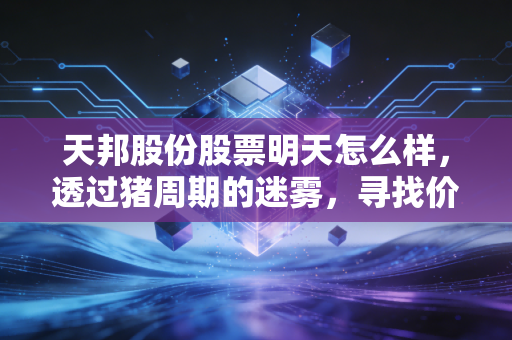 天邦股份股票明天怎么样,透过猪周期的迷雾,寻找价值投资的锚点