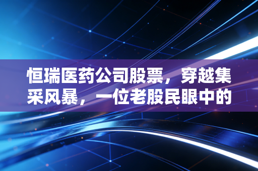 恒瑞医药公司股票,穿越集采风暴,一位老股民眼中的医药茅台能否王者归来?
