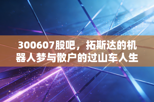 300607股吧，拓斯达的机器人梦与散户的过山车人生