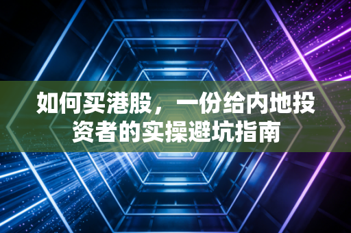 如何买港股，一份给内地投资者的实操避坑指南