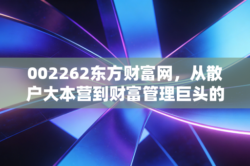 002262东方财富网，从散户大本营到财富管理巨头的进阶之路，这波行情你能跟得住吗？