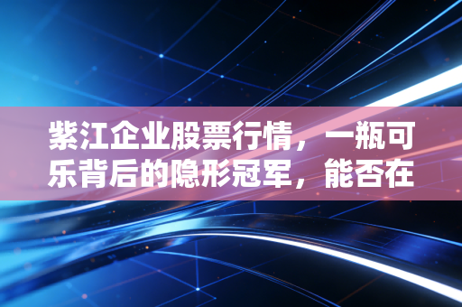紫江企业股票行情，一瓶可乐背后的隐形冠军，能否在新能源赛道突围？
