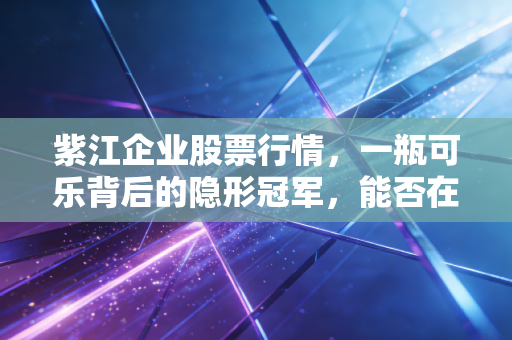 紫江企业股票行情，一瓶可乐背后的隐形冠军，能否在新能源赛道突围？