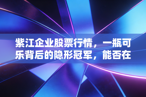 紫江企业股票行情，一瓶可乐背后的隐形冠军，能否在新能源赛道突围？