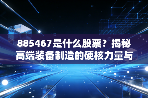 885467是什么股票？揭秘高端装备制造的硬核力量与投资逻辑