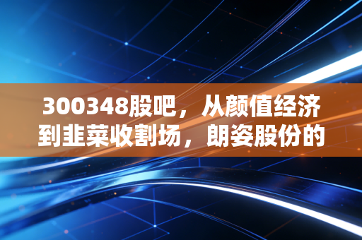 300348股吧，从颜值经济到韭菜收割场，朗姿股份的跌宕人生