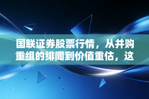 国联证券股票行情，从并购重组的绯闻到价值重估，这波行情我们到底该怎么看？