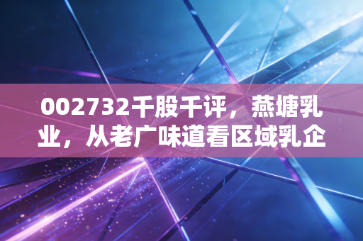 002732千股千评，燕塘乳业，从老广味道看区域乳企的突围与坚守