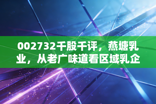 002732千股千评，燕塘乳业，从老广味道看区域乳企的突围与坚守