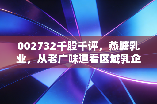 002732千股千评，燕塘乳业，从老广味道看区域乳企的突围与坚守