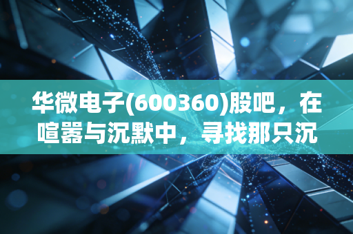 华微电子(600360)股吧,在喧嚣与沉默中,寻找那只沉睡的半导体老将