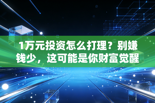 1万元投资怎么打理？别嫌钱少，这可能是你财富觉醒的第一步