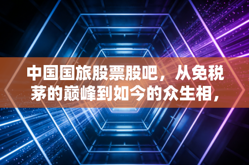 中国国旅股票股吧，从免税茅的巅峰到如今的众生相，我们在焦虑什么？