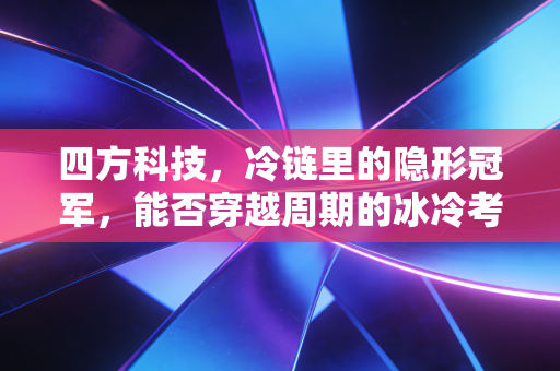四方科技，冷链里的隐形冠军，能否穿越周期的冰冷考验？