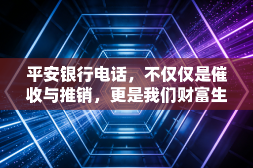 平安银行电话,不仅仅是催收与推销,更是我们财富生活的隐形管家