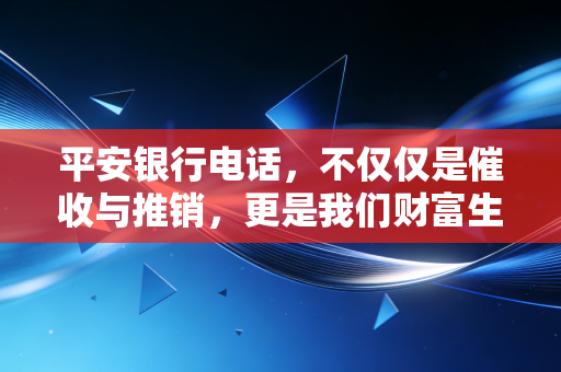 平安银行电话，不仅仅是催收与推销，更是我们财富生活的隐形管家
