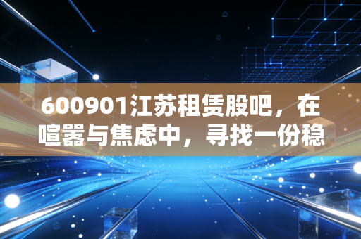 600901江苏租赁股吧，在喧嚣与焦虑中，寻找一份稳稳的收租幸福感