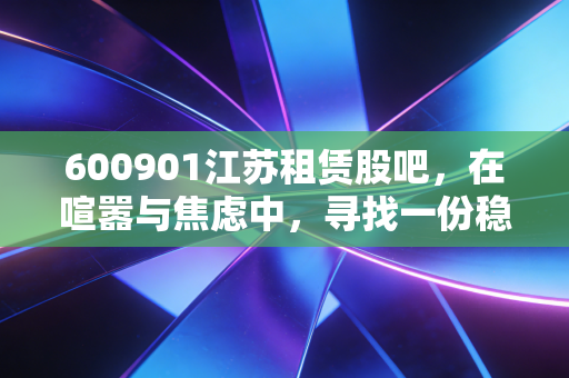 600901江苏租赁股吧，在喧嚣与焦虑中，寻找一份稳稳的收租幸福感