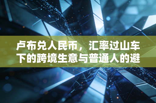 卢布兑人民币，汇率过山车下的跨境生意与普通人的避险智慧