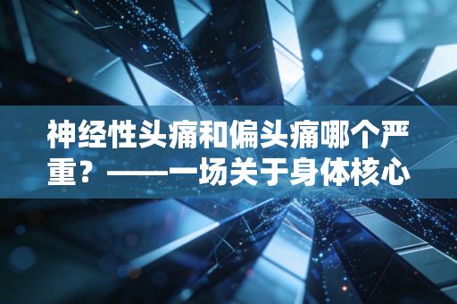 神经性头痛和偏头痛哪个严重？——一场关于身体核心资产的深度风险评估