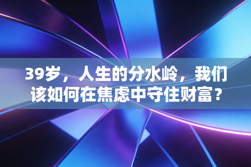 39岁，人生的分水岭，我们该如何在焦虑中守住财富？