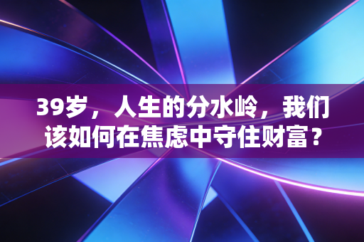 39岁，人生的分水岭，我们该如何在焦虑中守住财富？